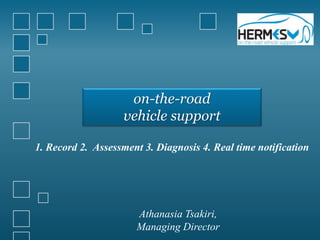 1. Record 2. Assessment 3. Diagnosis 4. Real time notification
Athanasia Tsakiri,
Managing Director
on-the-road
vehicle support
 