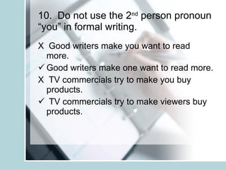 10.  Do not use the 2 nd  person pronoun “you” in formal writing. X  Good writers make you want to read more. Good writers make one want to read more. X  TV commercials try to make you buy products. TV commercials try to make viewers buy products. 