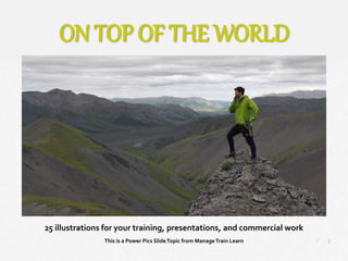 1
|
On Top of the World
Manage Train Learn Power Pics
25 illustrations for your training, presentations, and commercial work
This is a Power Pics SlideTopic from ManageTrain Learn
ON TOP OF THE WORLD
 