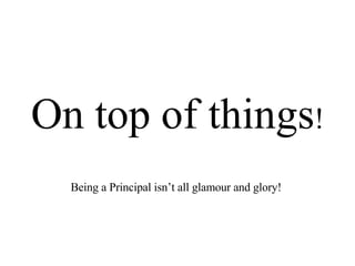On top of things ! Being a Principal isn’t all glamour and glory! 
