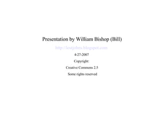 Presentation by William Bishop (Bill) http://lostjohns.blogspot.com   4-27-2007  Copyright:  Creative Commons 2.5 Some rights reserved 