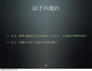 以下の流れ



        • まず，神澤 (2011) を手法紹介しながら，日本語の事例を扱う
        • 次に，同様の手法で英語の実例を扱う




                              29

Monday, February 21, 2011
 