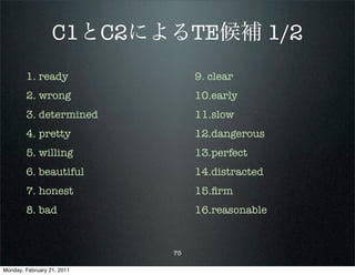 C1とC2によるTE候補 1/2
        1. ready                 9. clear
        2. wrong                 10.early
        3. determined            11.slow
        4. pretty                12.dangerous
        5. willing               13.perfect
        6. beautiful             14.distracted
        7. honest                15.ﬁrm
        8. bad                   16.reasonable


                            75

Monday, February 21, 2011
 