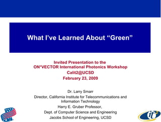 What I’ve Learned About “Green” Invited Presentation to the  ON*VECTOR International Photonics Workshop [email_address] February 23, 2009 Dr. Larry Smarr Director, California Institute for Telecommunications and Information Technology Harry E. Gruber Professor,  Dept. of Computer Science and Engineering Jacobs School of Engineering, UCSD 