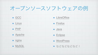 オープンソースソフトウェアの例
GCC!
Linux!
PHP!
Apache!
nginx!
MySQL
LibreOfﬁce!
Firefox!
Java!
Eclipse!
WordPress!
などなどなどなど！
 