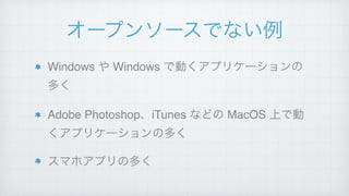 オープンソースでない例
Windows や Windows で動くアプリケーションの
多く!
Adobe Photoshop、iTunes などの MacOS 上で動
くアプリケーションの多く!
スマホアプリの多く
 