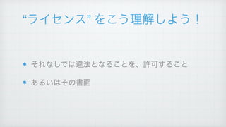 “ライセンス” をこう理解しよう！
それなしでは違法となることを、許可すること!
あるいはその書面
 