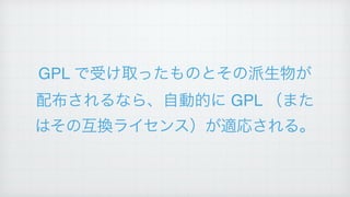 GPL で受け取ったものとその派生物が
配布されるなら、自動的に GPL （また
はその互換ライセンス）が適応される。
 