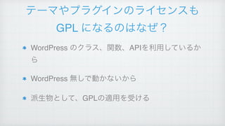 テーマやプラグインのライセンスも
GPL になるのはなぜ？
WordPress のクラス、関数、APIを利用しているか
ら!
WordPress 無しで動かないから!
派生物として、GPLの適用を受ける
 