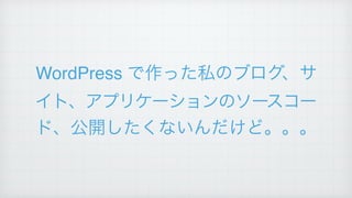 WordPress で作った私のブログ、サ
イト、アプリケーションのソースコー
ド、公開したくないんだけど。。。
 