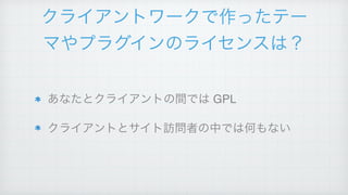 クライアントワークで作ったテー
マやプラグインのライセンスは？
あなたとクライアントの間では GPL!
クライアントとサイト訪問者の中では何もない
 