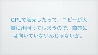 GPLで販売したって、コピーが大
量に出回ってしまうので、商売に
は向いていないんじゃないか。
 