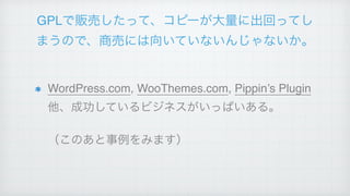 GPLで販売したって、コピーが大量に出回ってし
まうので、商売には向いていないんじゃないか。
WordPress.com, WooThemes.com, Pippin’s Plugin
他、成功しているビジネスがいっぱいある。!
（このあと事例をみます）
 