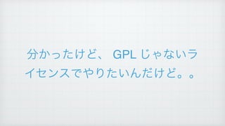 分かったけど、 GPL じゃないラ
イセンスでやりたいんだけど。。
 