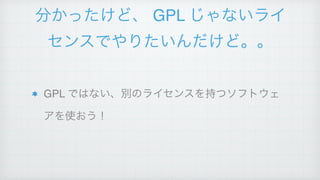 分かったけど、 GPL じゃないライ
センスでやりたいんだけど。。
GPL ではない、別のライセンスを持つソフトウェ
アを使おう！
 