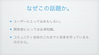 なぜこの話題か。
ユーザーにとってはおもしろい。!
開発者にとっては必須知識。!
コミュニティ全体のこれまでと将来を作っているも
のだから。
 