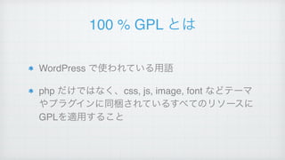 100 % GPL とは
WordPress で使われている用語!
php だけではなく、css, js, image, font などテーマ
やプラグインに同梱されているすべてのリソースに
GPLを適用すること
 