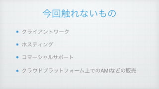 今回触れないもの
クライアントワーク!
ホスティング!
コマーシャルサポート!
クラウドプラットフォーム上でのAMIなどの販売
 