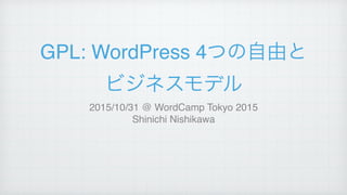 GPL: WordPress 4つの自由と!
ビジネスモデル
2015/10/31 @ WordCamp Tokyo 2015!
Shinichi Nishikawa
 
