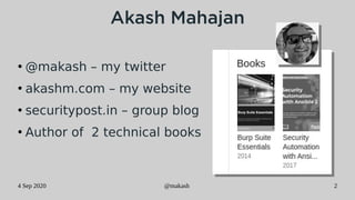 4 Sep 2020 @makash 2
Akash Mahajan
●
@makash – my twitter
●
akashm.com – my website
●
securitypost.in – group blog
●
Author of 2 technical books
 