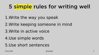 4 Sep 2020 @makash 3
5 simple rules for writing well
1.Write the way you speak
2.Write keeping someone in mind
3.Write in active voice
4.Use simple words
5.Use short sentences
 