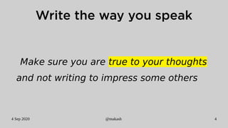 4 Sep 2020 @makash 4
Write the way you speak
Make sure you are true to your thoughts
and not writing to impress some others
 