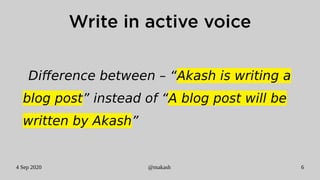 4 Sep 2020 @makash 6
Write in active voice
Difference between – “Akash is writing a
blog post” instead of “A blog post will be
written by Akash”
 