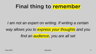4 Sep 2020 @makash 9
Final thing to remember
I am not an expert on writing. If writing a certain
way allows you to express your thoughts and you
find an audience, you are all set
 
