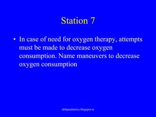 Station 7
• In case of need for oxygen therapy, attempts
must be made to decrease oxygen
consumption. Name maneuvers to decrease
oxygen consumption
dnbpaediatrics.blogspot.in
 