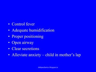 • Control fever
• Adequate humidification
• Proper positioning
• Open airway
• Clear secretions
• Alleviate anxiety – child in mother’s lap
dnbpaediatrics.blogspot.in
 
