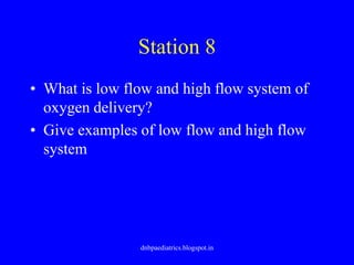 Station 8
• What is low flow and high flow system of
oxygen delivery?
• Give examples of low flow and high flow
system
dnbpaediatrics.blogspot.in
 