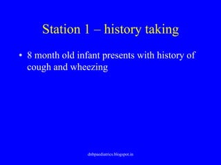 Station 1 – history taking
• 8 month old infant presents with history of
cough and wheezing
dnbpaediatrics.blogspot.in
 