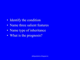 • Identify the condition
• Name three salient features
• Name type of inheritance
• What is the prognosis?
dnbpaediatrics.blogspot.in
 