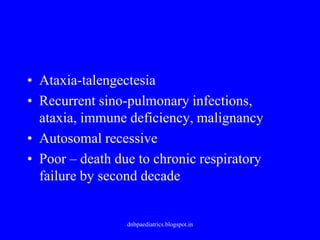 • Ataxia-talengectesia
• Recurrent sino-pulmonary infections,
ataxia, immune deficiency, malignancy
• Autosomal recessive
• Poor – death due to chronic respiratory
failure by second decade
dnbpaediatrics.blogspot.in
 