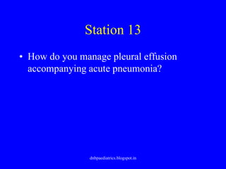 Station 13
• How do you manage pleural effusion
accompanying acute pneumonia?
dnbpaediatrics.blogspot.in
 