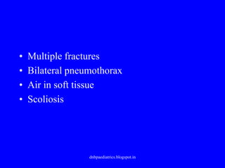 • Multiple fractures
• Bilateral pneumothorax
• Air in soft tissue
• Scoliosis
dnbpaediatrics.blogspot.in
 