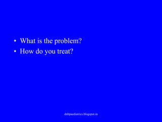 • What is the problem?
• How do you treat?
dnbpaediatrics.blogspot.in
 