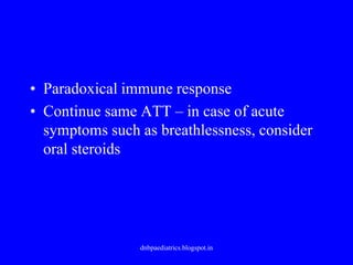 • Paradoxical immune response
• Continue same ATT – in case of acute
symptoms such as breathlessness, consider
oral steroids
dnbpaediatrics.blogspot.in
 