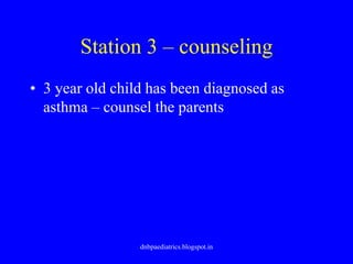 Station 3 – counseling
• 3 year old child has been diagnosed as
asthma – counsel the parents
dnbpaediatrics.blogspot.in
 