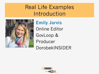 Real Life Examples
Introduction
Emily Jarvis
Online Editor
GovLoop &
Producer
DorobekINSIDER

 