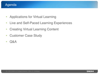 Agenda"

•  Applications for Virtual Learning"
•  Live and Self-Paced Learning Experiences"
•  Creating Virtual Learning Content"
•  Customer Case Study "
•  Q&A"

22 | ©2013 ON24, Inc. All Rights Reserved. I ON24, Inc. Conﬁdential."

 