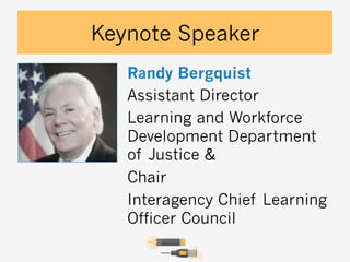 Keynote Speaker
Randy Bergquist
Assistant Director
Learning and Workforce
Development Department
of Justice &
Chair
Interagency Chief Learning
Officer Council

 