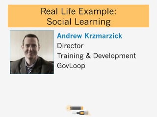 Real Life Example:
Social Learning
Andrew Krzmarzick
Director
Training & Development
GovLoop

 