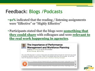 Feedback: Blogs /Podcasts
• 91% indicated that the reading / listening assignments
were “Effective” or “Highly Effective”
• Participants stated that the blogs were something that
they could share with colleagues and were relevant to
the real work happening in agencies.

 