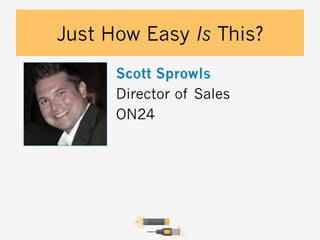 Just How Easy Is This?
Scott Sprowls
Director of Sales
ON24

 