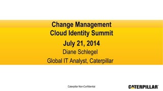Caterpillar Non-Confidential
Change Management
Cloud Identity Summit
July 21, 2014
Diane Schlegel
Global IT Analyst, Caterpillar
 