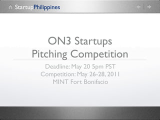 StartupPhilippines




          ON3 Startups
      Pitching Competition
           Deadline: May 20 5pm PST
          Competition: May 26-28, 2011
             MINT Fort Bonifacio
 