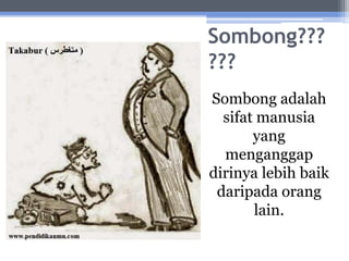 Sombong???
???
Sombong adalah
sifat manusia
yang
menganggap
dirinya lebih baik
daripada orang
lain.
 