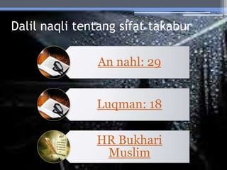 Dalil naqli tentang sifat takabur
An nahl: 29
Luqman: 18
HR Bukhari
Muslim
 