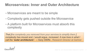 Microservices: Inner and Outer Architecture
• Microservices are meant to be simple
• Complexity gets pushed outside the Microservice
• A platform built for Microservices must absorb this
complexity
That [the complexity you removed from your services to simplify them ]
complexity has moved and, I would argue, increased. It now lives in what I
call the ”outer architecture”. -- Gary Olliffe , Research Director at Gartner
 